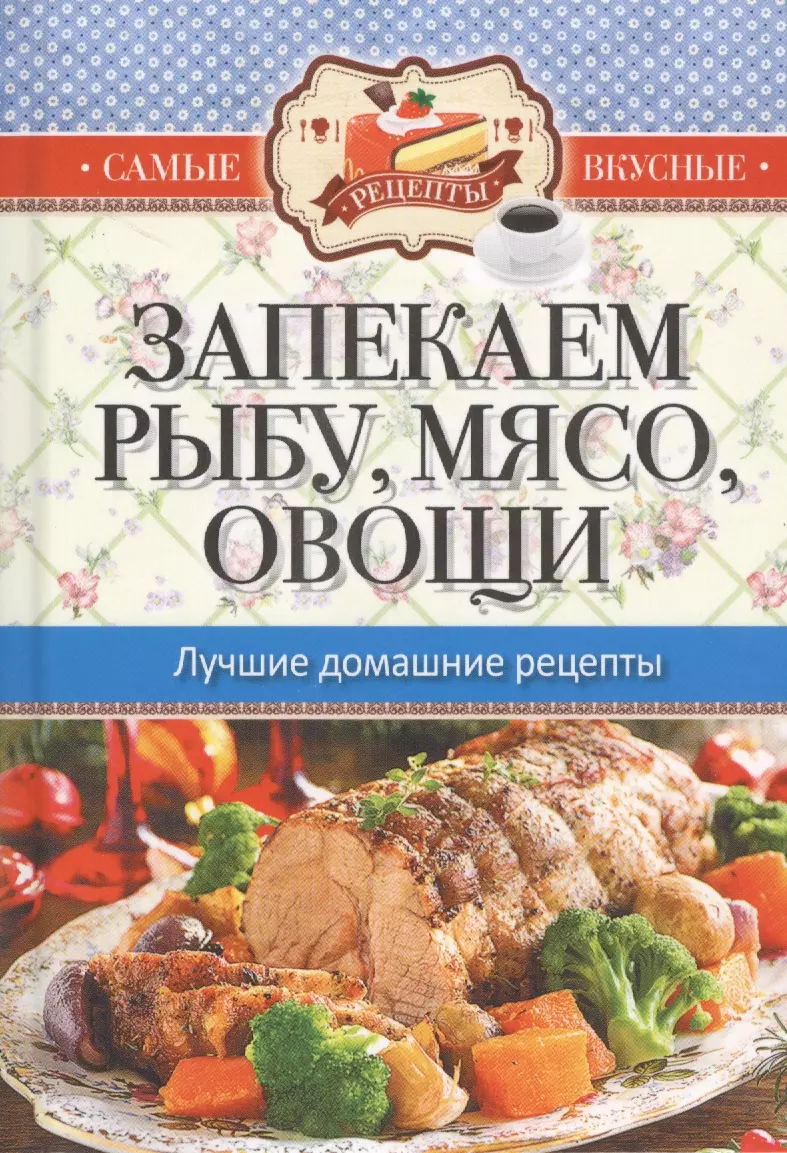 Самые вкусные рецепты. Запекаем рыбу, мясо, овощи. Лучшие домашние рецепты  - купить книгу с доставкой в интернет-магазине «Читай-город». ISBN:  978-5-386-08185-0