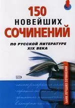 150 новейших сочинений по русской литературе XIX века: Учебное пособие для старшеклассников и абитуриентов — 2114059 — 1