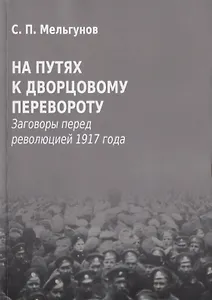 На путях к дворцовому перевороту. Заговоры перед революцией 1917 года
