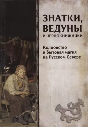 Знатки, ведуны и чернокнижники. Колдовство и бытовая магия на Русском Севере — 2978647 — 1