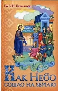 Как небо сошло на землю. Рассказы о земной жизни Спасителя и из Деяний святых апостолов, изложенные для детей