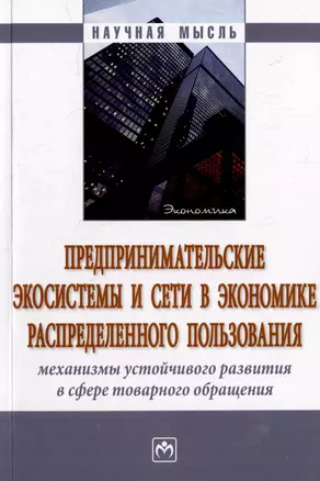 Предпринимательские экосистемы и сети в экономике распределенного пользования: механизмы устойчивого развития в сфере товарного обращения: монография — 2977831 — 1