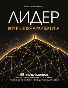 Лидер. Внутренняя архитектура. 65 инструментов для выстраивания личной стратегии управления проектами, командой и самим собой