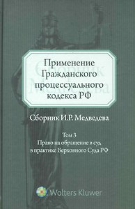 Применение Гражданского процессуального кодекса РФ: сборник И.Р. Медведева. Т. 3: Право на обращение в суд в практике Верховного Суда РФ. Т:3