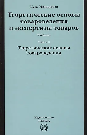 Книга Теоретические основы товароведения и экспертизы товаров : учебник : в 2 ч. : Часть 1 : Модуль I. Теоретические основы товароведения. (Мария Николаева)