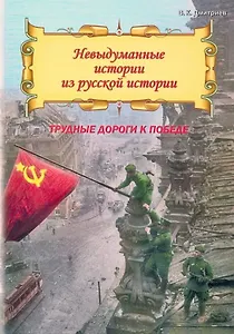Невыдуманные истории из русской истории: Трудные дороги к победе. Малоизвестные эпизоды Великой Отечественной