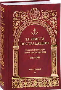 За Христа пострадавшие. Гонения на Русскую Православную Церковь 1917-1956. Биографический справочник. Книга 1 (А)
