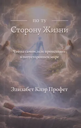 Книга По ту сторону жизни: Что на самом деле происходит в потустороннем мире (Элизабет Клэр Профет)