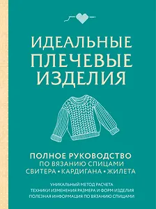 Идеальные плечевые изделия. Полное руководство по вязанию спицами свитера, кардигана, жилета