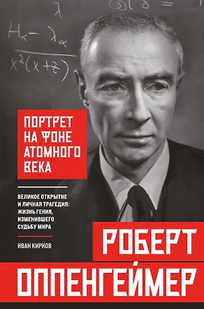 Книга Роберт Оппенгеймер: портрет на фоне атомного века. Великое открытие и личная трагедия: жизнь гения, изменившего судьбу мира (Иван Кириов)