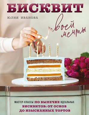 Бисквит твоей мечты. Мастер-классы по выпечке идеальных бисквитов: от основ до изысканных тортов