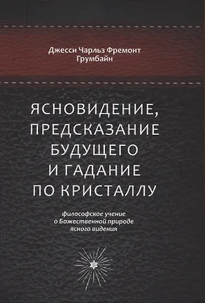 Книга Ясновидение, предсказание будущего и гадание по кристаллу: философское учение о Божественной природе ясногого видения (Джесси Чарльз Фремонт Грумбайн)