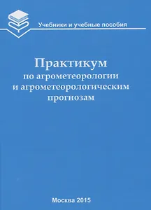 Практикум по агрометеорологии и агрометеорологическим прогнозам: Учебное пособие