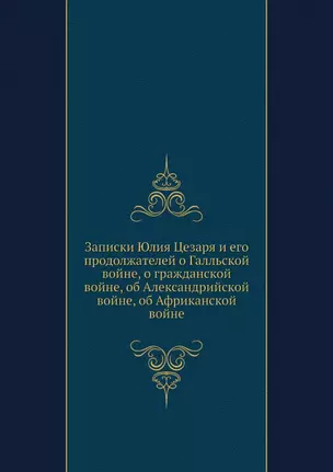 Записки Юлия Цезаря и его продолжателей о Галльской войне, о гражданской войне, об Александрийской войне, об Африканской войне — 2905284 — 1