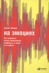 На эмоциях: Как улаживать самые болезненные конфликты в семье и на работе