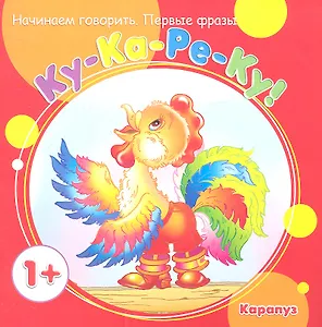 Начинаем говорить. Первые фразы. Ку-Ка-Ре-Ку! (для детей 1-3 лет)