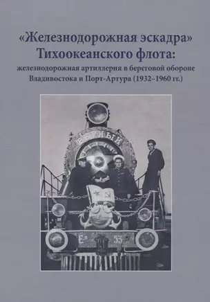 "Железнодорожная эскадра" Тихоокеанского флота: железнодорожная артиллерия в береговой обороне Владивостока и Порт-Артура (1932-1960 гг.) — 2958165 — 1