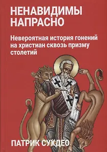 Ненавидимы напрасно: Невероятная история гонений на христиан сквозь призму столетий