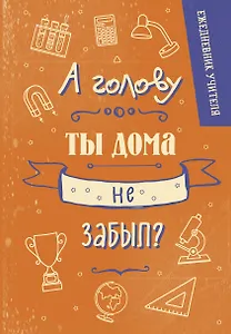 Ежедневник учителя А5 96л "А голову ты дома не забыл?"