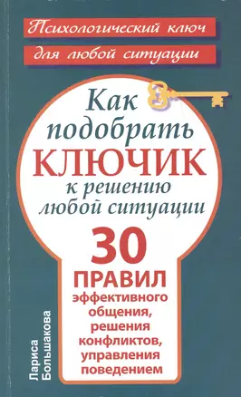 Как подобрать ключик к решению любой ситуации. 30 правил эффективного общения, решения конфликтов, управления поведением — 2393109 — 1