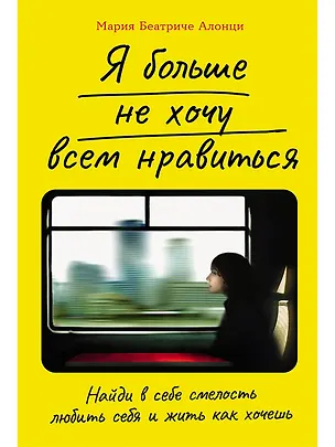 Книга Я больше не хочу всем нравиться. Найди в себе смелость любить себя и жить как хочешь (Мария Беатриче Алонци)