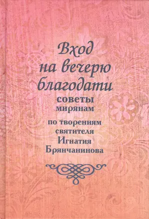 Вход на вечерю благодати: Советы мирянам. По творениям святителя Игнатия Брянчанинова / 2-е изд., доп. — 2430452 — 1