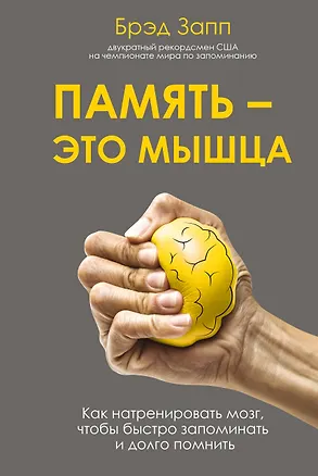 Книга Память - это мышца. Как натренировать мозг, чтобы быстро запоминать и долго помнить (Брэд Запп)