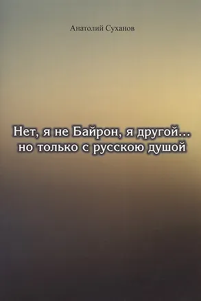 Книга Нет, я не Байрон, я другой… но только с русскою душой (Анатолий Суханов)