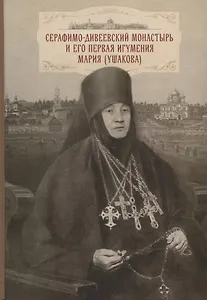 Cерафимо-Дивеевский монастырь и его первая игумения Мария (Ушакова): с приложением архивных документов, писем и воспоминаний