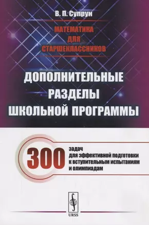 Математика для старшеклассников. Дополнительные разделы школьной программы. 300 задач для эффективной подготовки к вступительным испытаниям и олимпиадам — 2660926 — 1