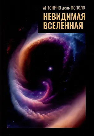 Книга Невидимая Вселенная. Темная материя и темная энергия. Происхождение и исчезновение Вселенной (Антонино дель Пополо)