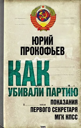 Книга Как убивали партию. Показания Первого секретаря МГК КПСС (Юрий Прокофьев)