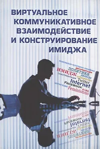 Виртуальное коммуникативное взаимодействие и лингвистическое конструирование имиджа. Коллективная монография