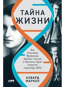 Тайна жизни. Как Розалинд Франклин, Джеймс Уотсон и Фрэнсис Крик открыли структуру ДНК