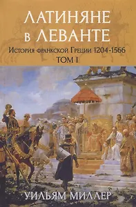 Латиняне в Леванте. История франкской Греции (1204-1566). Том I