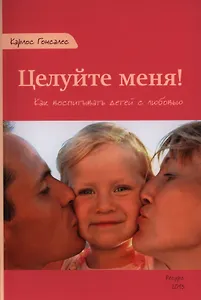 Целуйте меня Как воспитывать детей с любовью (м) Гонсалес