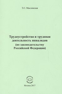 Трудоустройство и трудовая деятельность инвалидов (по законодательству Российской Федерации). Монография