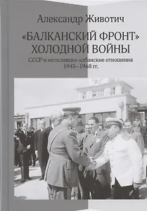 Балканский фронт холодной войны: СССР и югославско-албанские отношения. 1945-1968 гг.