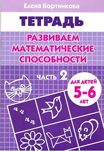 Развиваем математические способности Часть 2.:Тетрадь. Для детей 5-6 лет