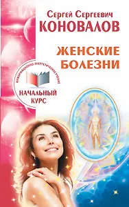 Женские болезни. Информационно-энергетическое Учение. Начальный курс