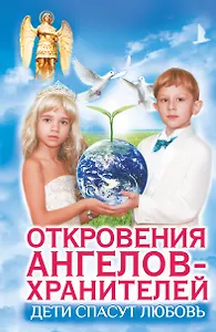 Дети спасут любовь. Откровения Ангелов-Хранителей