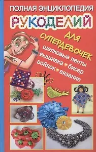 Полная энциклопедия рукоделий для супердевочек
