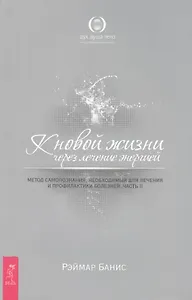 К новой жизни через лечение энергией: Метод самопознания, необходимый для лечения и профилактики болезней: Часть 2