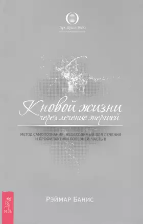 К новой жизни через лечение энергией: Метод самопознания, необходимый для лечения и профилактики болезней: Часть 2 — 2425493 — 1