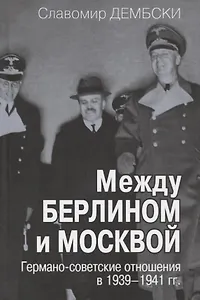 Между Берлином и Москвой. Германо-советские отношения в 1939-1941 гг