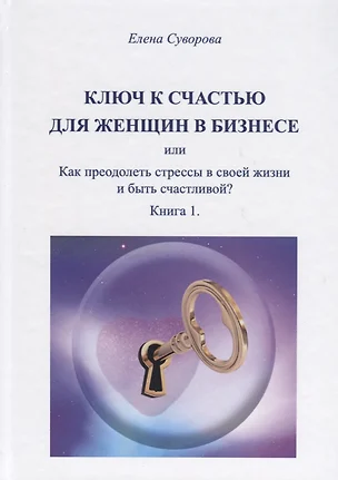 Ключ к счастью для женщин в бизнесе или Как преодолеть стрессы в своей жизни и быть счастливой? Книга 1 — 2701124 — 1