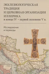 Экклезиологическая традиция и церковная организация иллирика в конце IV -первой половине V в. Исследования и переводы
