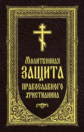 Молитвенная защита православного христианина. Молитвы на всякую потребу ко Господу Иисусу Христу, Его Пречистой Матери... — 2984785 — 1