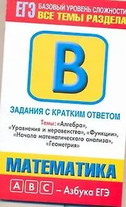 Математика: Задания с кратким ответом: Часть В: темы "Алгебра", "Уравнения и неравенства", "Функции", "Начала математического анализа", "Геометрия" / (мягк) (ABC Азбука ЕГЭ). Власова А., Латанова Н. и др. (АСТ)