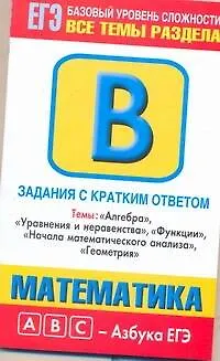 Книга Математика: Задания с кратким ответом: Часть В: темы "Алгебра", "Уравнения и неравенства", "Функции", "Начала математического анализа", "Геометрия" / (мягк) (ABC Азбука ЕГЭ). Власова А., Латанова Н. и др. (АСТ) (Галина Хромова)